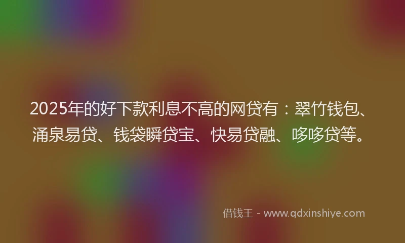 2025年的好下款利息不高的网贷有：翠竹钱包、涌泉易贷、钱袋瞬贷宝、快易贷融、哆哆贷等。