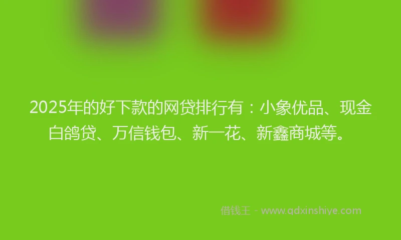 2025年的好下款的网贷排行有：小象优品、现金白鸽贷、万信钱包、新一花、新鑫商城等。