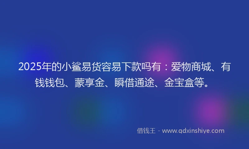 2025年的小鲨易货容易下款吗有：爱物商城、有钱钱包、蒙享金、瞬借通途、金宝盒等。