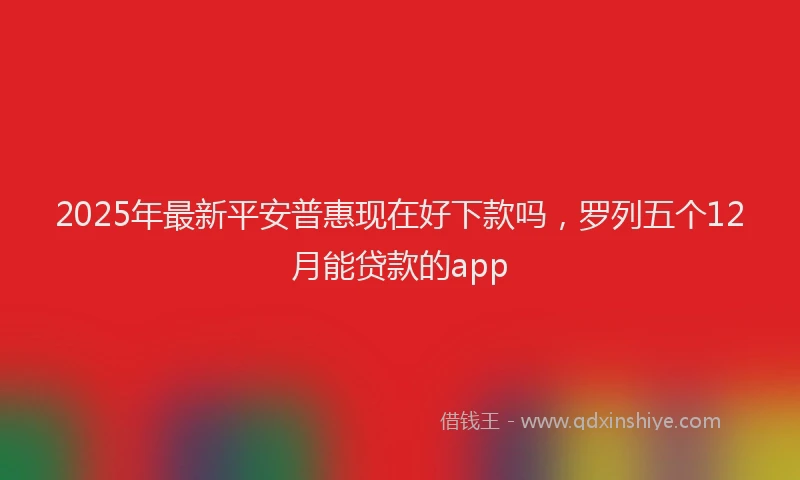 2025年最新平安普惠现在好下款吗，罗列五个12月能贷款的app