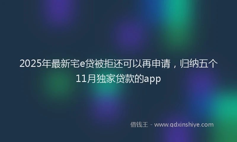 2025年最新宅e贷被拒还可以再申请，归纳五个11月独家贷款的app