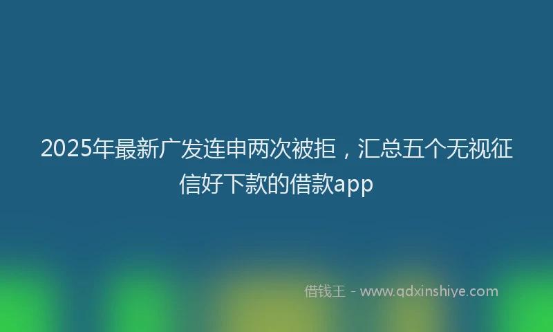 2025年最新广发连申两次被拒，汇总五个无视征信好下款的借款app