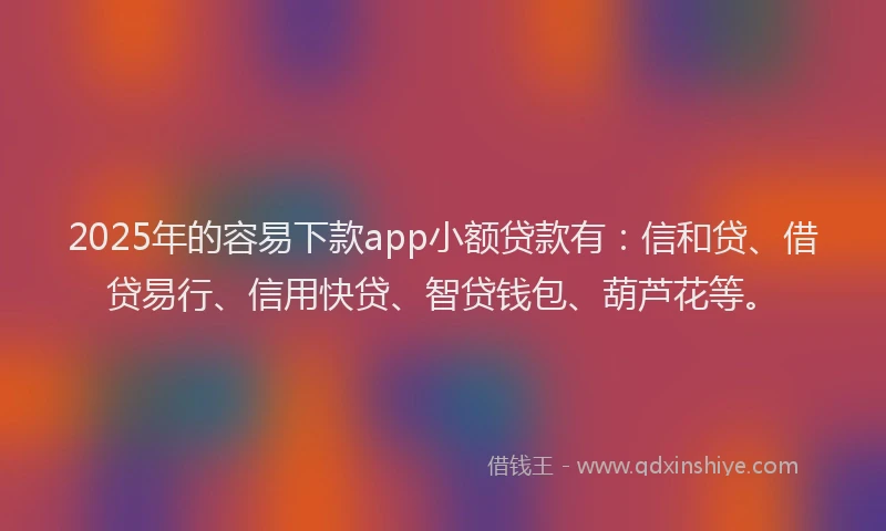 2025年的容易下款app小额贷款有：信和贷、借贷易行、信用快贷、智贷钱包、葫芦花等。