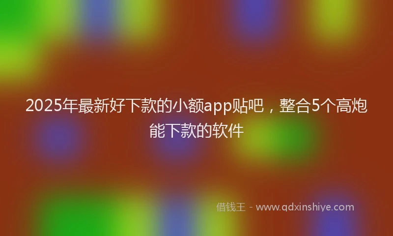 2025年最新好下款的小额app贴吧，整合5个高炮能下款的软件