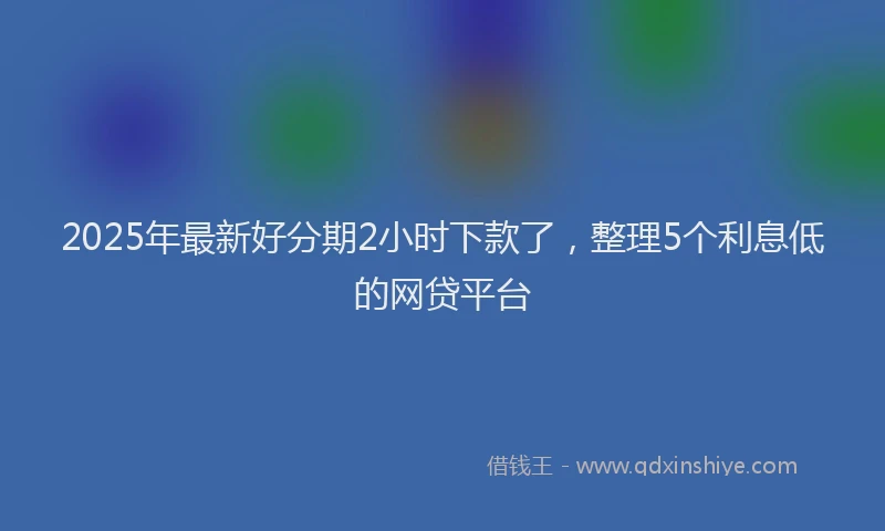2025年最新好分期2小时下款了，整理5个利息低的网贷平台