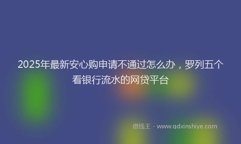2025年最新安心购申请不通过怎么办，罗列五个看银行流水的网贷平台