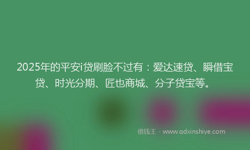 2025年的平安i贷刷脸不过有：爱达速贷、瞬借宝贷、时光分期、匠也商城、分子贷宝等。