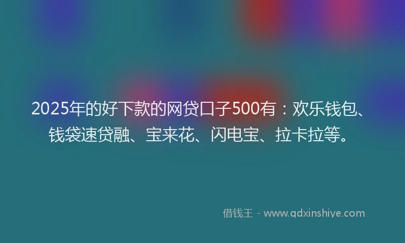 2025年的好下款的网贷口子500有：欢乐钱包、钱袋速贷融、宝来花、闪电宝、拉卡拉等。