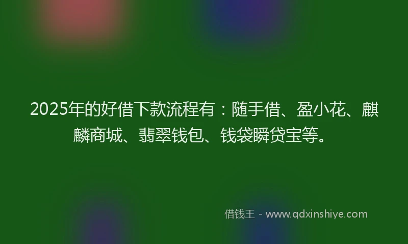 2025年的好借下款流程有：随手借、盈小花、麒麟商城、翡翠钱包、钱袋瞬贷宝等。