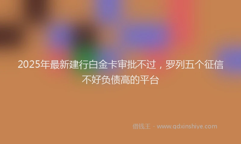 2025年最新建行白金卡审批不过，罗列五个征信不好负债高的平台