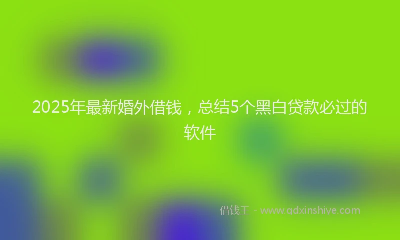 2025年最新婚外借钱，总结5个黑白贷款必过的软件