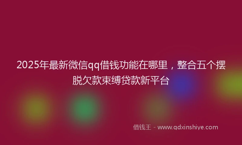 2025年最新微信qq借钱功能在哪里，整合五个摆脱欠款束缚贷款新平台