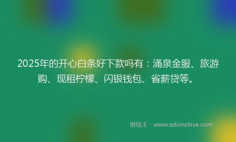 2025年的开心白条好下款吗有：涌泉金服、旅游购、现租柠檬、闪银钱包、省薪贷等。
