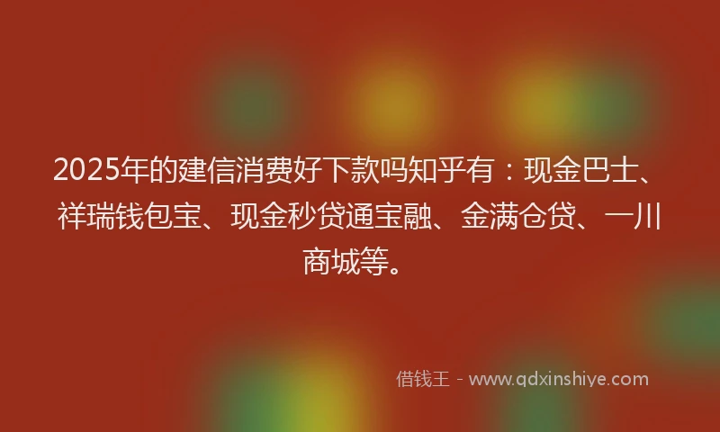 2025年的建信消费好下款吗知乎有：现金巴士、祥瑞钱包宝、现金秒贷通宝融、金满仓贷、一川商城等。