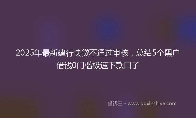 2025年最新建行快贷不通过审核，总结5个黑户借钱0门槛极速下款口子