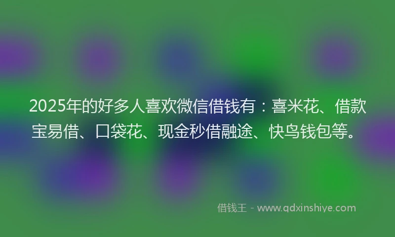 2025年的好多人喜欢微信借钱有：喜米花、借款宝易借、口袋花、现金秒借融途、快鸟钱包等。