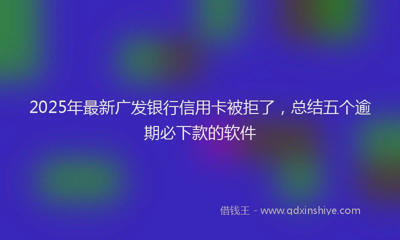 2025年最新广发银行信用卡被拒了，总结五个逾期必下款的软件