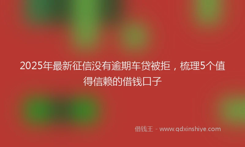 2025年最新征信没有逾期车贷被拒，梳理5个值得信赖的借钱口子