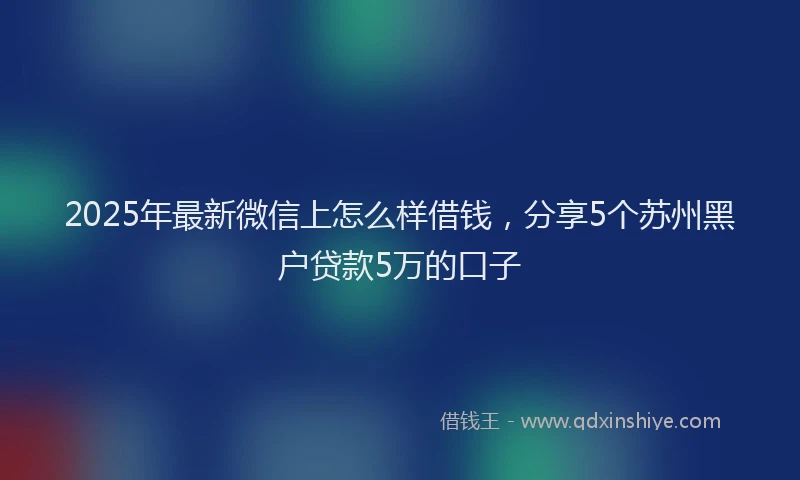 2025年最新微信上怎么样借钱，分享5个苏州黑户贷款5万的口子
