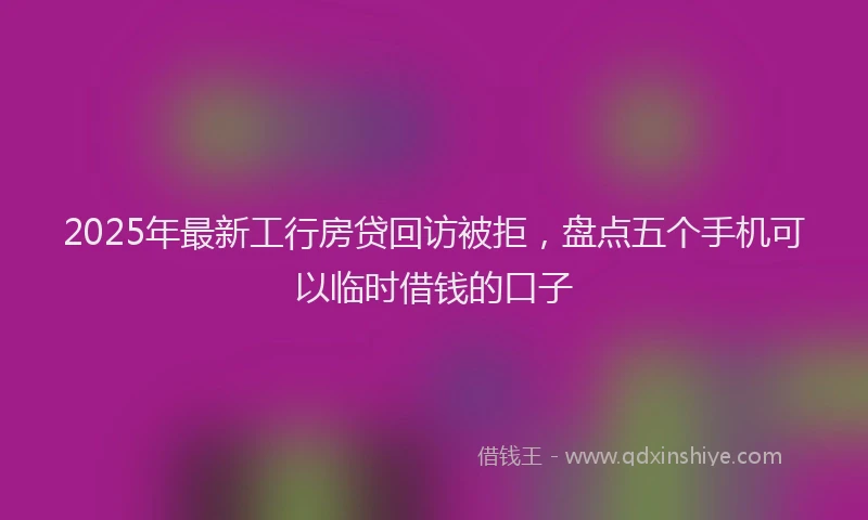 2025年最新工行房贷回访被拒，盘点五个手机可以临时借钱的口子