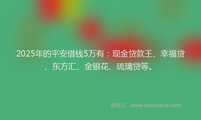 2025年的平安借钱5万有：现金贷款王、幸福贷、东方汇、金银花、琉璃贷等。