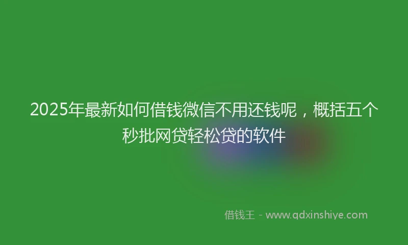 2025年最新如何借钱微信不用还钱呢，概括五个秒批网贷轻松贷的软件