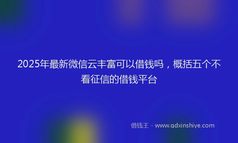 2025年最新微信云丰富可以借钱吗，概括五个不看征信的借钱平台