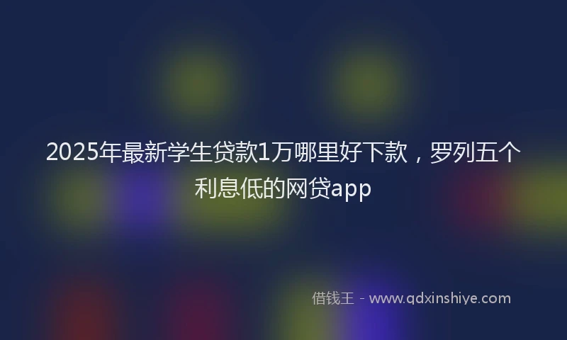 2025年最新学生贷款1万哪里好下款，罗列五个利息低的网贷app