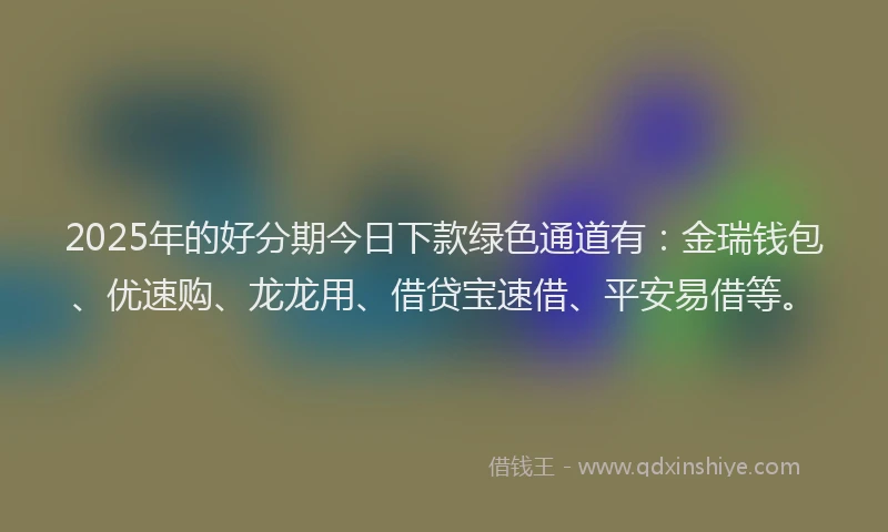 2025年的好分期今日下款绿色通道有：金瑞钱包、优速购、龙龙用、借贷宝速借、平安易借等。