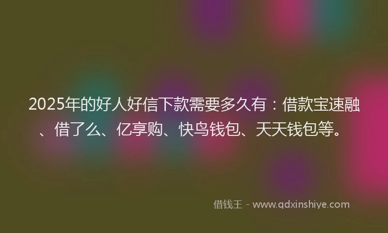 2025年的好人好信下款需要多久有：借款宝速融、借了么、亿享购、快鸟钱包、天天钱包等。