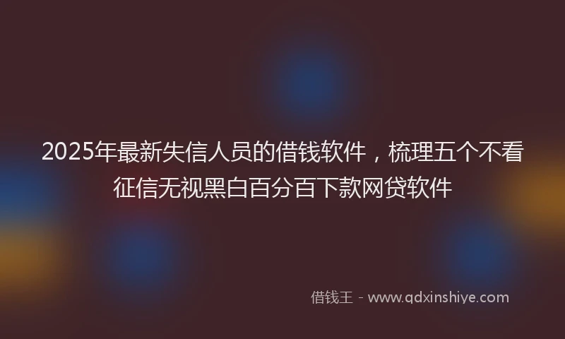 2025年最新失信人员的借钱软件，梳理五个不看征信无视黑白百分百下款网贷软件