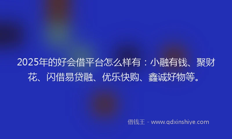 2025年的好会借平台怎么样有：小融有钱、聚财花、闪借易贷融、优乐快购、鑫诚好物等。