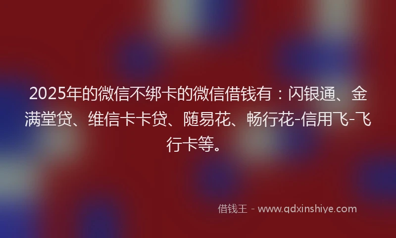 2025年的微信不绑卡的微信借钱有：闪银通、金满堂贷、维信卡卡贷、随易花、畅行花-信用飞-飞行卡等。