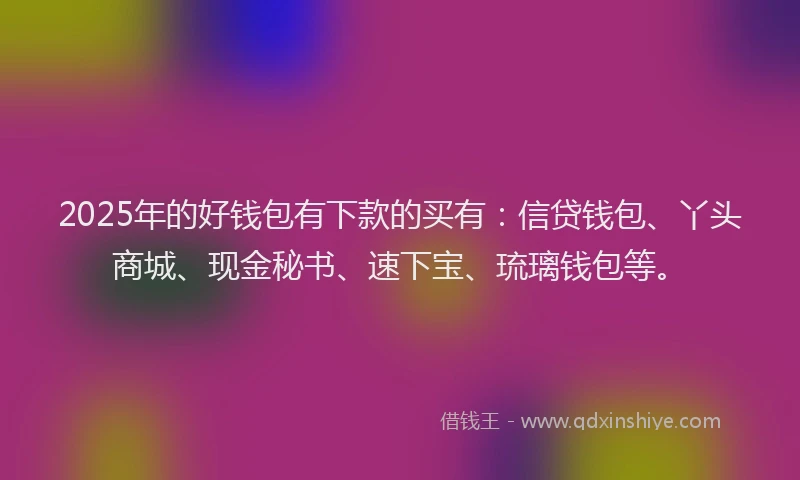 2025年的好钱包有下款的买有：信贷钱包、丫头商城、现金秘书、速下宝、琉璃钱包等。