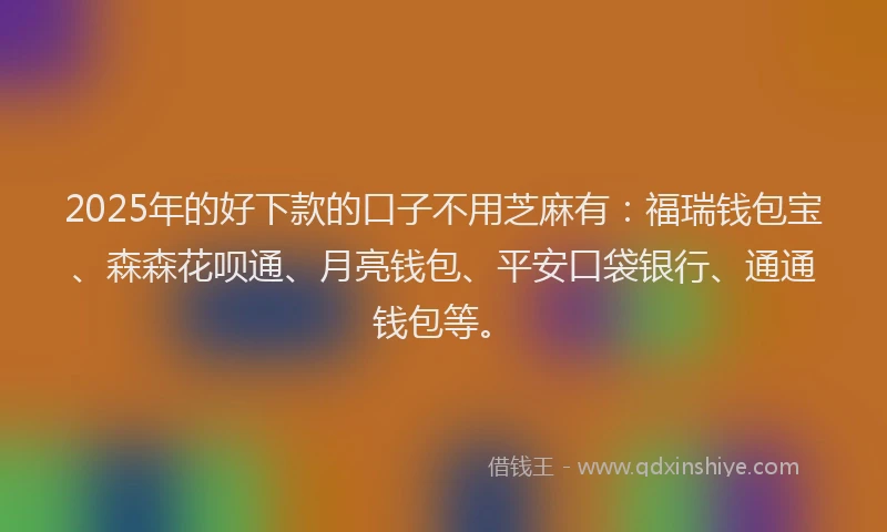 2025年的好下款的口子不用芝麻有：福瑞钱包宝、森森花呗通、月亮钱包、平安口袋银行、通通钱包等。