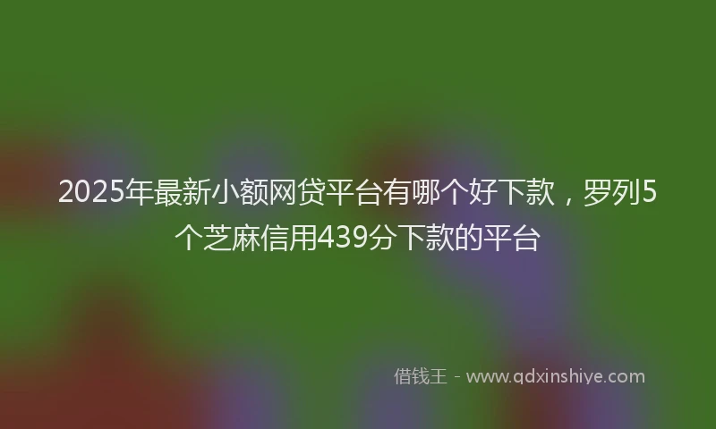2025年最新小额网贷平台有哪个好下款，罗列5个芝麻信用439分下款的平台