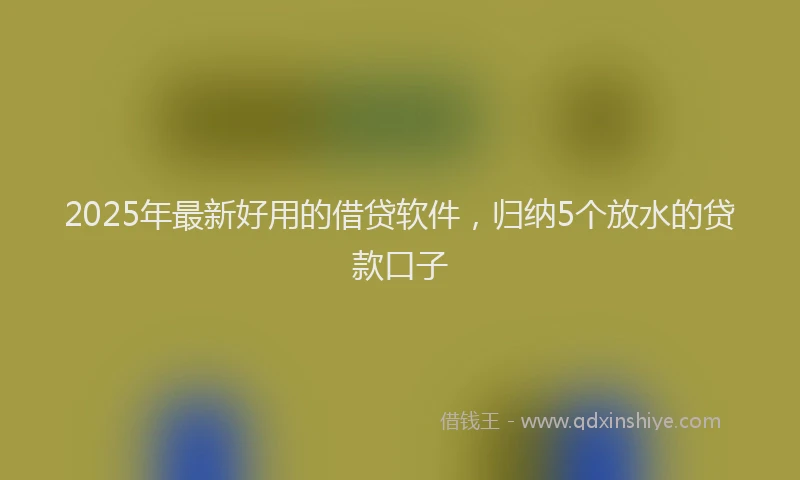 2025年最新好用的借贷软件，归纳5个放水的贷款口子