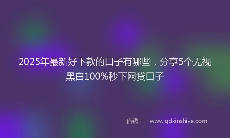 2025年最新好下款的口子有哪些，分享5个无视黑白100%秒下网贷口子