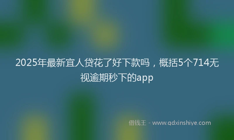 2025年最新宜人贷花了好下款吗，概括5个714无视逾期秒下的app