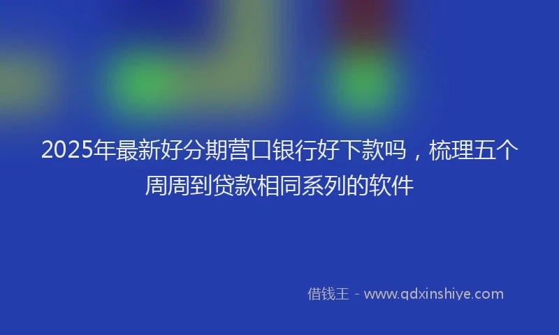 2025年最新好分期营口银行好下款吗，梳理五个周周到贷款相同系列的软件