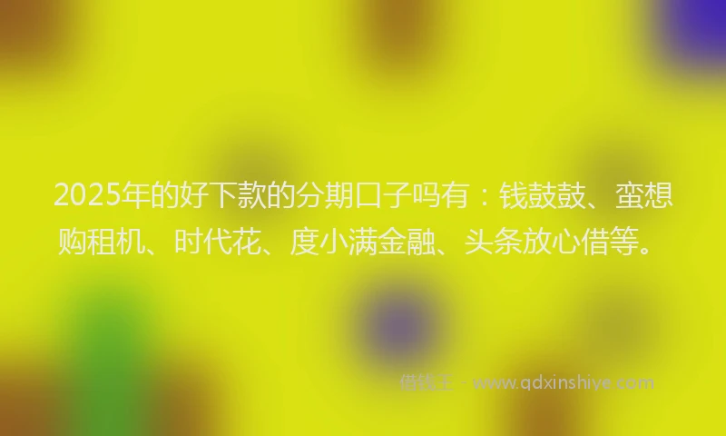 2025年的好下款的分期口子吗有：钱鼓鼓、蛮想购租机、时代花、度小满金融、头条放心借等。