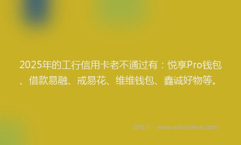 2025年的工行信用卡老不通过有：悦享Pro钱包、借款易融、戒易花、维维钱包、鑫诚好物等。