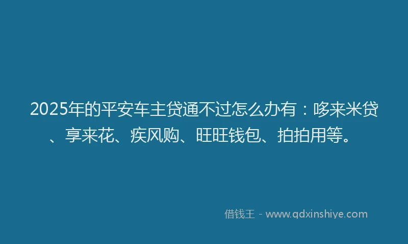 2025年的平安车主贷通不过怎么办有：哆来米贷、享来花、疾风购、旺旺钱包、拍拍用等。