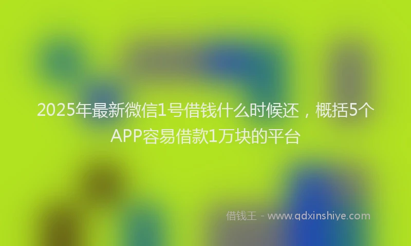 2025年最新微信1号借钱什么时候还，概括5个APP容易借款1万块的平台