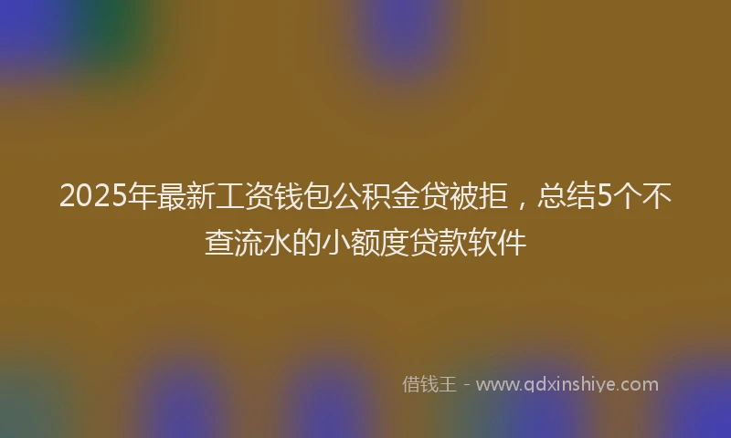 2025年最新工资钱包公积金贷被拒，总结5个不查流水的小额度贷款软件