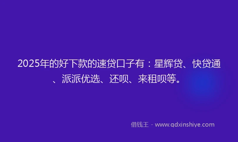 2025年的好下款的速贷口子有：星辉贷、快贷通、派派优选、还呗、来租呗等。