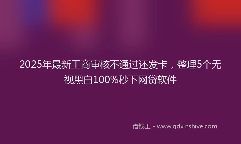 2025年最新工商审核不通过还发卡，整理5个无视黑白100%秒下网贷软件