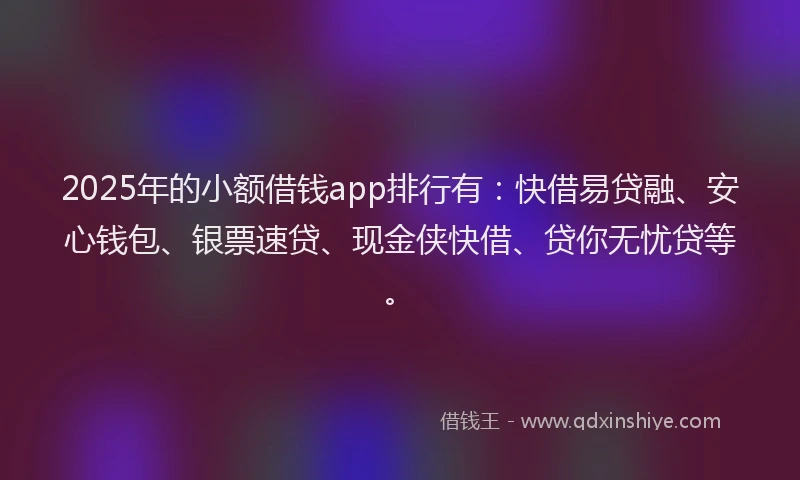 2025年的小额借钱app排行有：快借易贷融、安心钱包、银票速贷、现金侠快借、贷你无忧贷等。