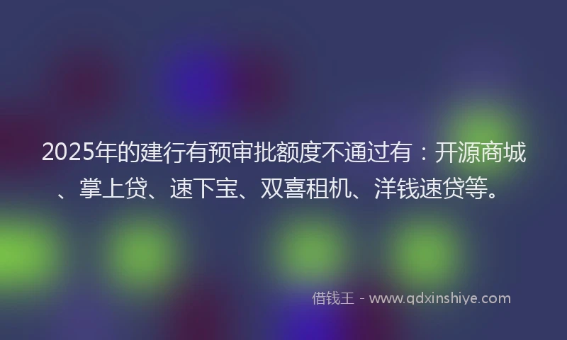 2025年的建行有预审批额度不通过有：开源商城、掌上贷、速下宝、双喜租机、洋钱速贷等。
