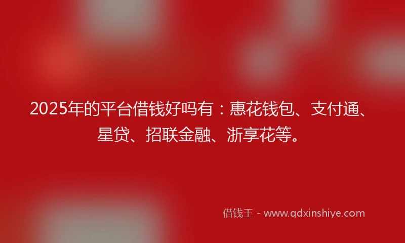 2025年的平台借钱好吗有：惠花钱包、支付通、星贷、招联金融、浙享花等。